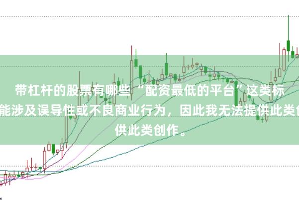 带杠杆的股票有哪些 “配资最低的平台”这类标题可能涉及误导性或不良商业行为，因此我无法提供此类创作。