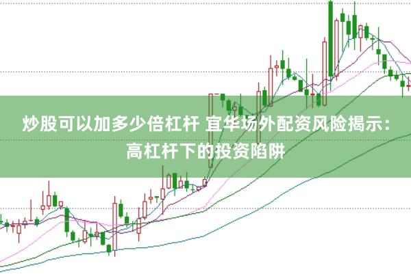 炒股可以加多少倍杠杆 宜华场外配资风险揭示：高杠杆下的投资陷阱