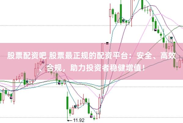股票配资吧 股票最正规的配资平台：安全、高效、合规，助力投资者稳健增值！