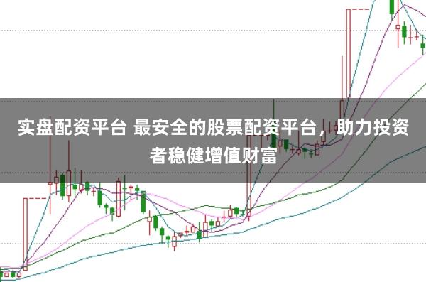 实盘配资平台 最安全的股票配资平台，助力投资者稳健增值财富