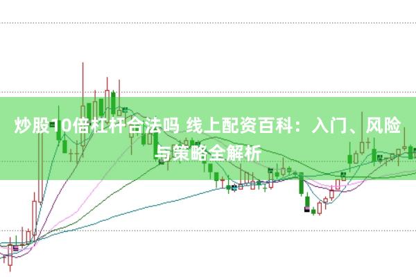 炒股10倍杠杆合法吗 线上配资百科：入门、风险与策略全解析