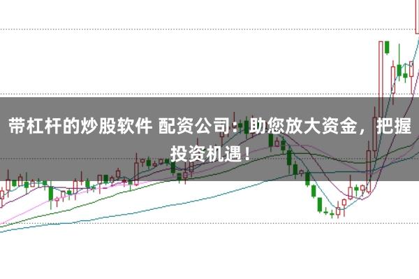 带杠杆的炒股软件 配资公司：助您放大资金，把握投资机遇！