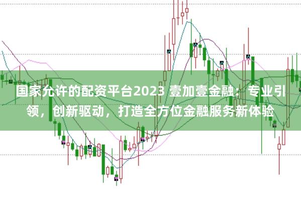 国家允许的配资平台2023 壹加壹金融：专业引领，创新驱动，打造全方位金融服务新体验
