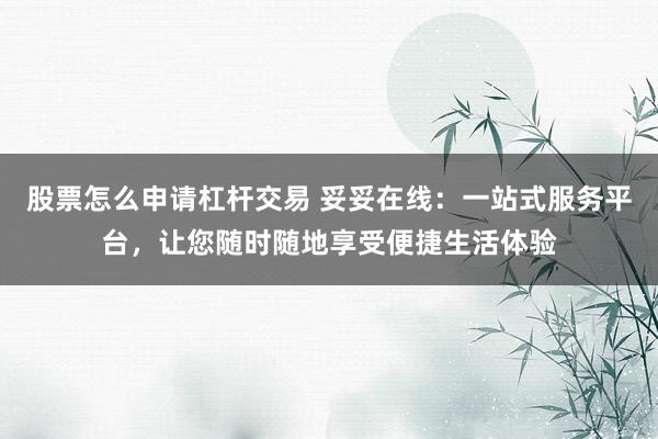 股票怎么申请杠杆交易 妥妥在线：一站式服务平台，让您随时随地享受便捷生活体验
