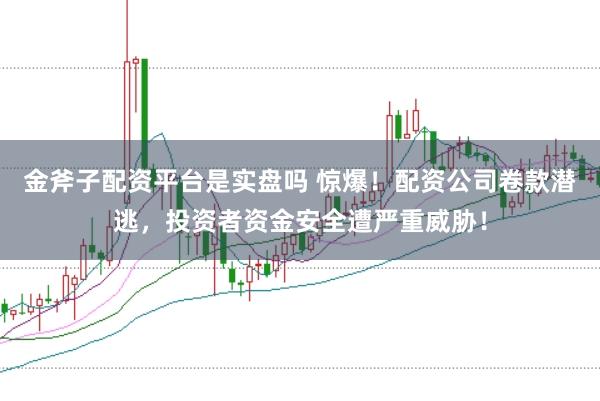 金斧子配资平台是实盘吗 惊爆！配资公司卷款潜逃，投资者资金安全遭严重威胁！