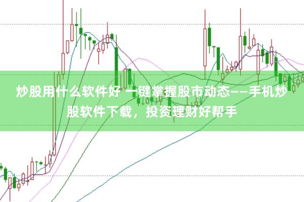 炒股用什么软件好 一键掌握股市动态——手机炒股软件下载，投资理财好帮手