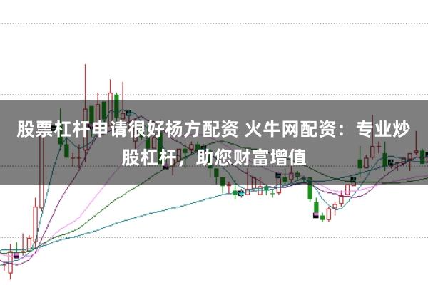 股票杠杆申请很好杨方配资 火牛网配资：专业炒股杠杆，助您财富增值
