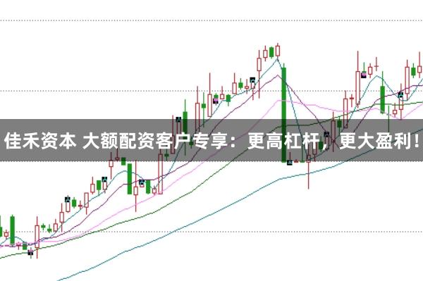 佳禾资本 大额配资客户专享：更高杠杆，更大盈利！