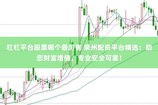 杠杠平台股票哪个最厉害 泉州配资平台精选：助您财富增值，专业安全可靠！