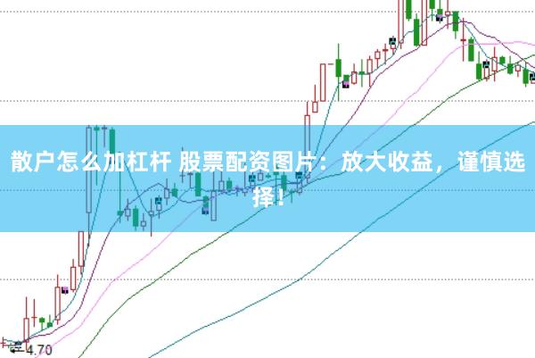 散户怎么加杠杆 股票配资图片：放大收益，谨慎选择！