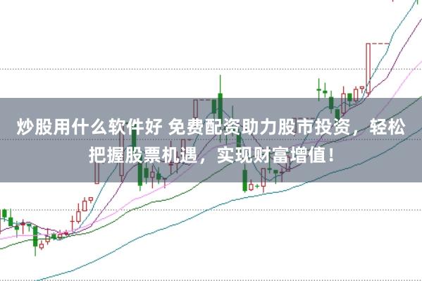 炒股用什么软件好 免费配资助力股市投资，轻松把握股票机遇，实现财富增值！