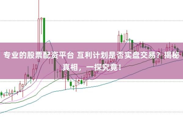 专业的股票配资平台 互利计划是否实盘交易？揭秘真相，一探究竟！