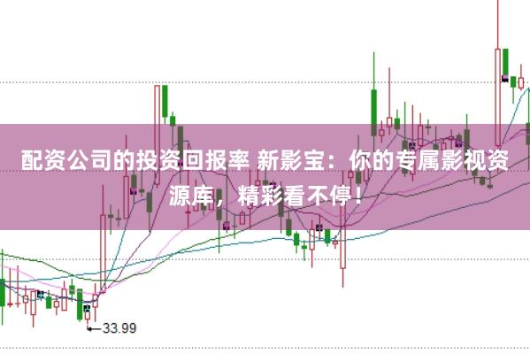 配资公司的投资回报率 新影宝：你的专属影视资源库，精彩看不停！
