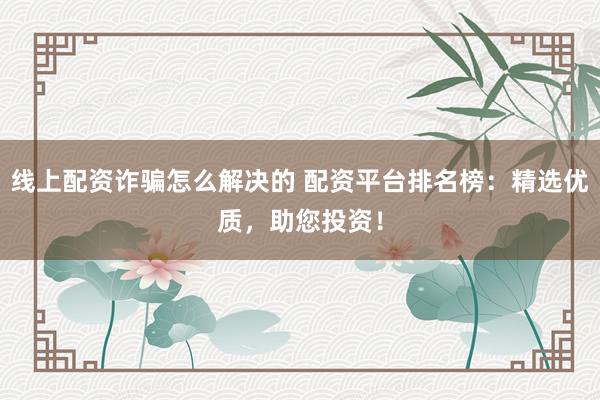 线上配资诈骗怎么解决的 配资平台排名榜：精选优质，助您投资！