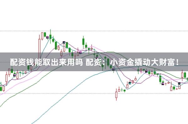 配资钱能取出来用吗 配资：小资金撬动大财富！