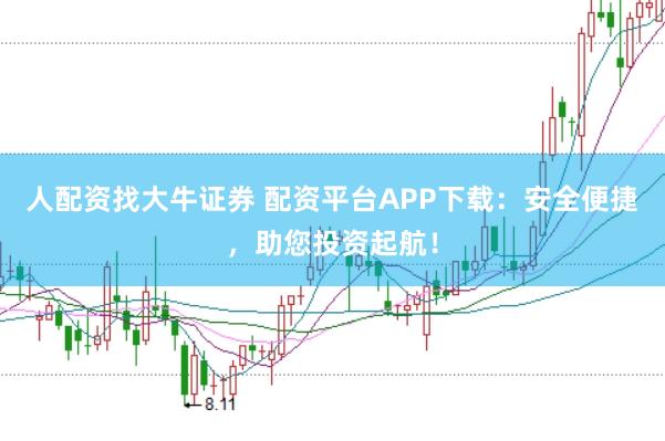 人配资找大牛证券 配资平台APP下载：安全便捷，助您投资起航！