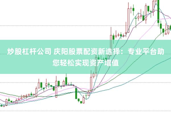 炒股杠杆公司 庆阳股票配资新选择：专业平台助您轻松实现资产增值