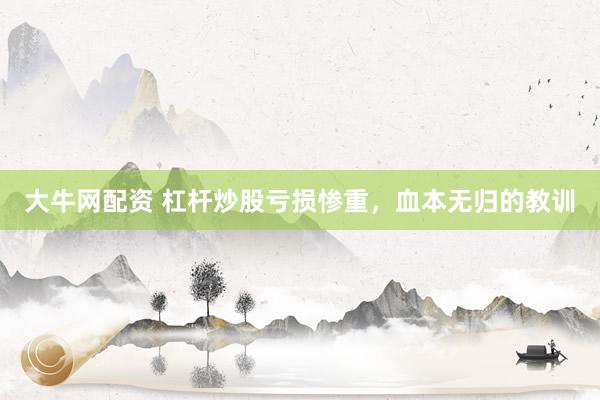 大牛网配资 杠杆炒股亏损惨重，血本无归的教训