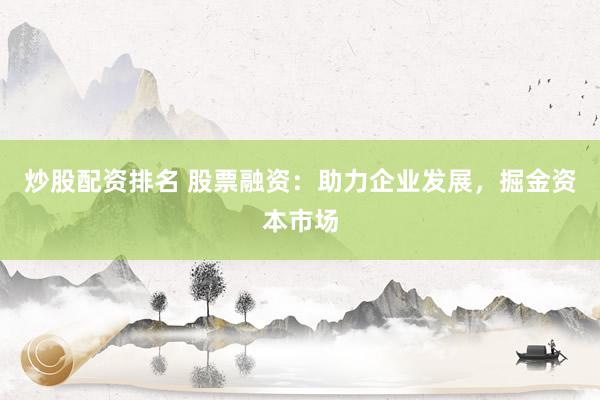 炒股配资排名 股票融资：助力企业发展，掘金资本市场