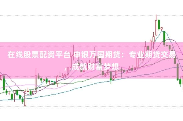 在线股票配资平台 申银万国期货：专业期货交易，成就财富梦想
