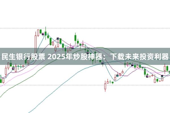 民生银行股票 2025年炒股神器：下载未来投资利器
