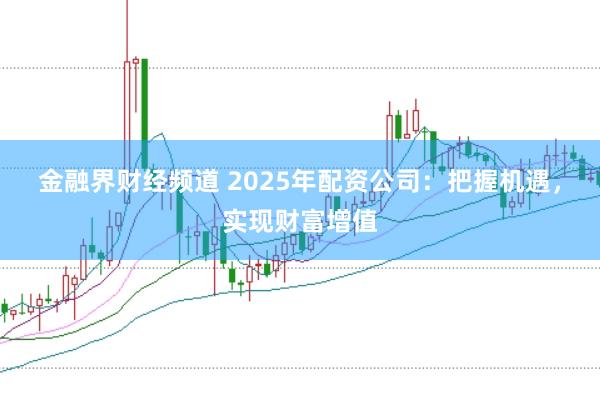 金融界财经频道 2025年配资公司：把握机遇，实现财富增值