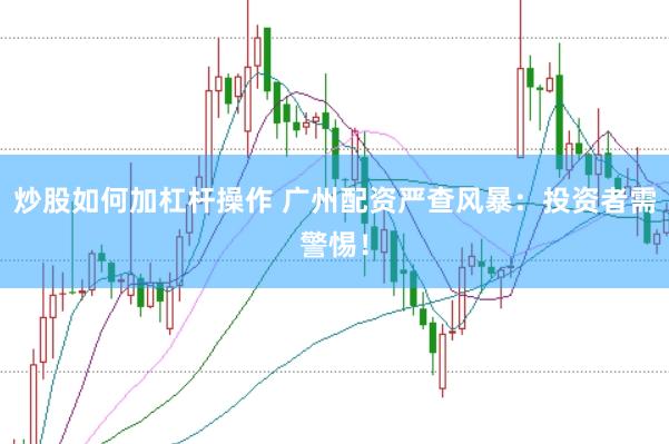 炒股如何加杠杆操作 广州配资严查风暴：投资者需警惕！