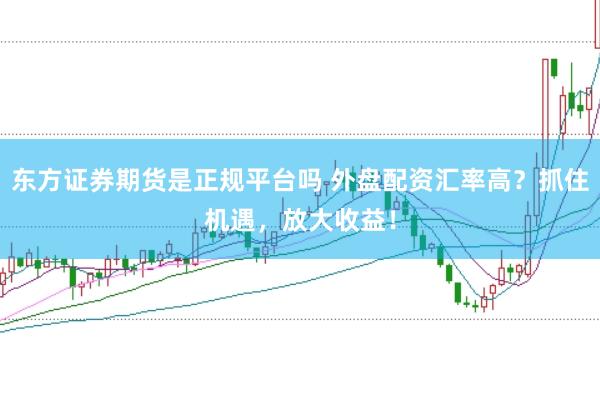 东方证券期货是正规平台吗 外盘配资汇率高？抓住机遇，放大收益！