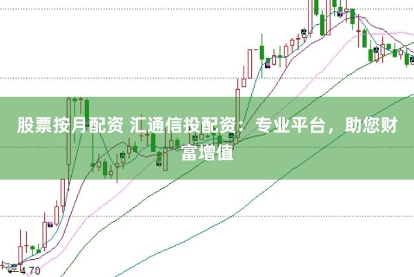股票按月配资 汇通信投配资：专业平台，助您财富增值