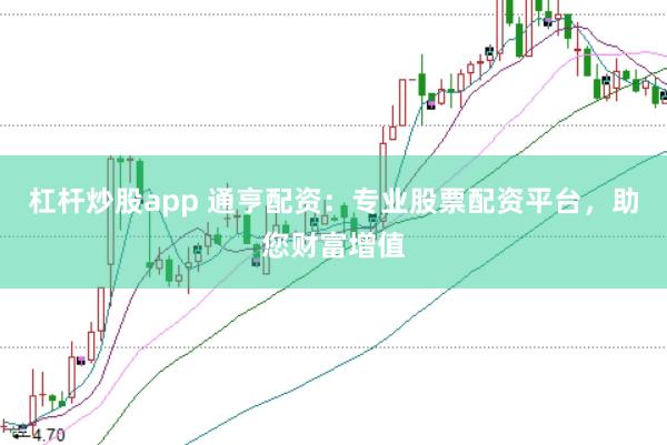 杠杆炒股app 通亨配资：专业股票配资平台，助您财富增值