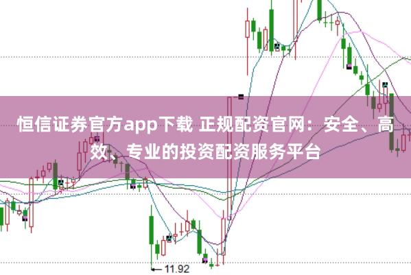 恒信证券官方app下载 正规配资官网：安全、高效、专业的投资配资服务平台