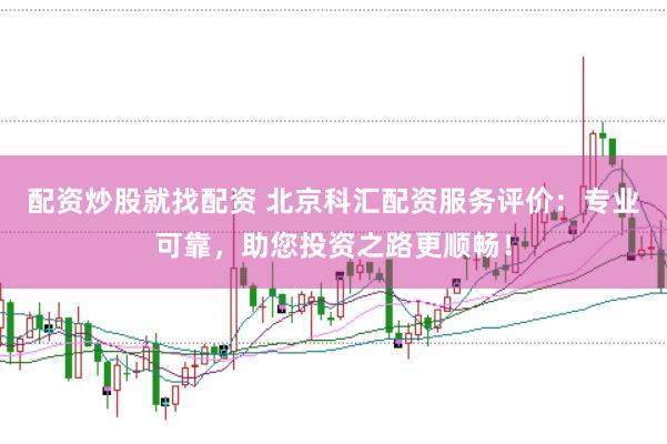 配资炒股就找配资 北京科汇配资服务评价：专业可靠，助您投资之路更顺畅！