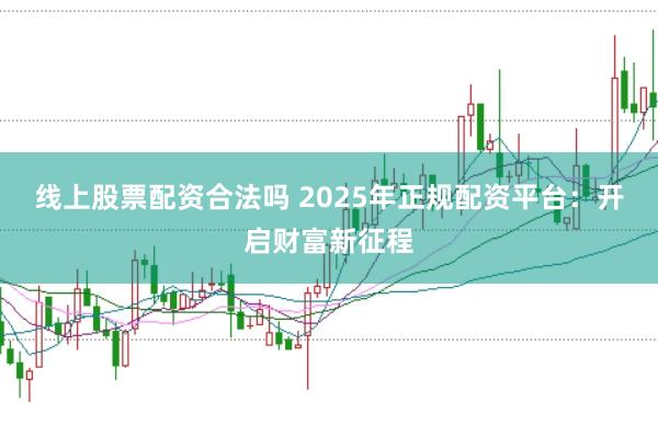线上股票配资合法吗 2025年正规配资平台：开启财富新征程