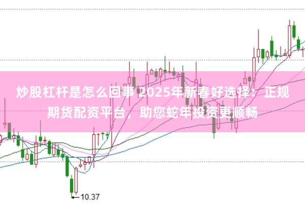 炒股杠杆是怎么回事 2025年新春好选择：正规期货配资平台，助您蛇年投资更顺畅