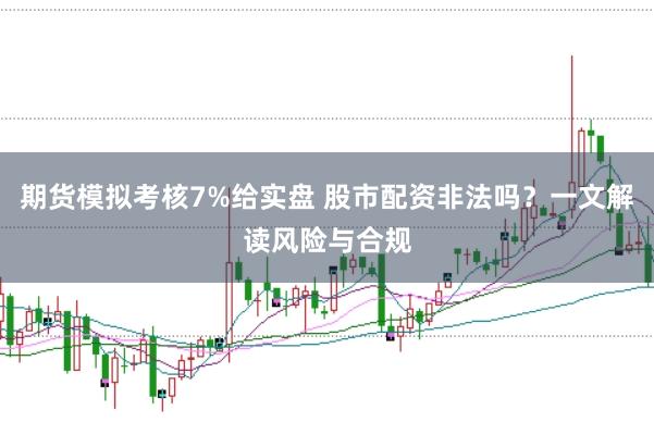 期货模拟考核7%给实盘 股市配资非法吗？一文解读风险与合规