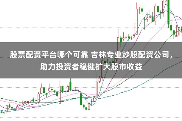 股票配资平台哪个可靠 吉林专业炒股配资公司，助力投资者稳健扩大股市收益