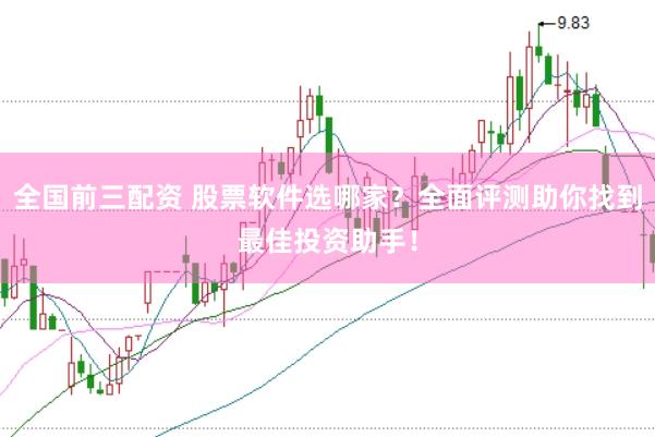 全国前三配资 股票软件选哪家？全面评测助你找到最佳投资助手！