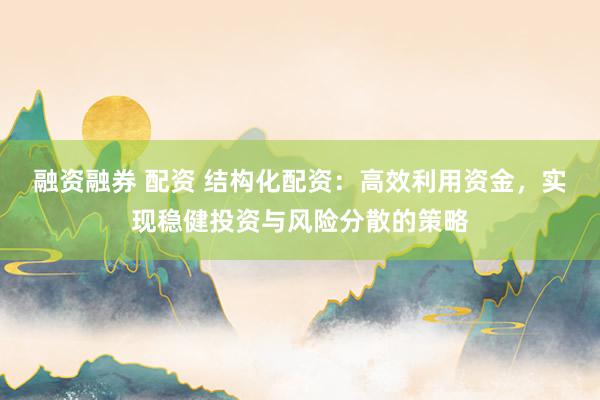 融资融券 配资 结构化配资：高效利用资金，实现稳健投资与风险分散的策略