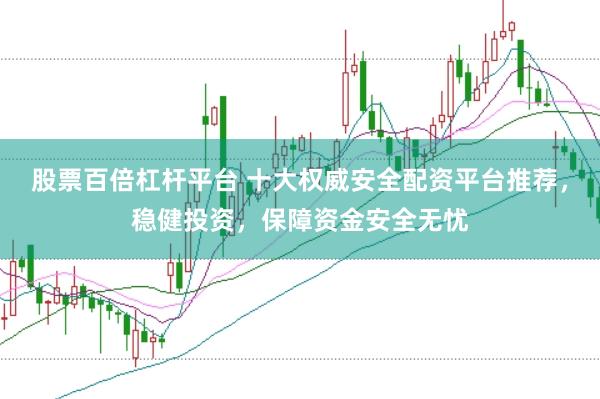 股票百倍杠杆平台 十大权威安全配资平台推荐，稳健投资，保障资金安全无忧