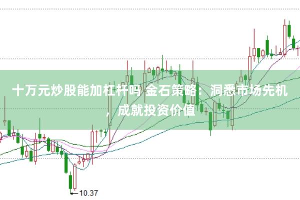 十万元炒股能加杠杆吗 金石策略：洞悉市场先机，成就投资价值