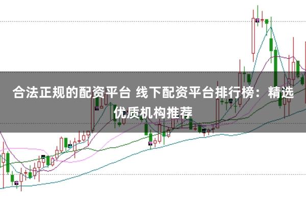 合法正规的配资平台 线下配资平台排行榜：精选优质机构推荐