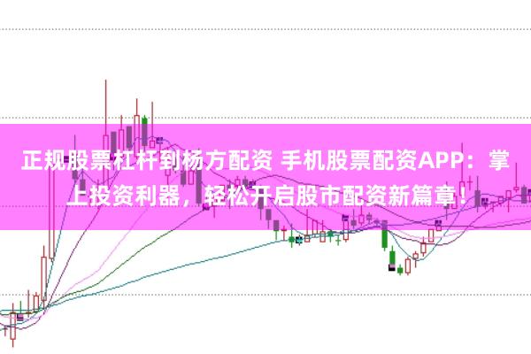 正规股票杠杆到杨方配资 手机股票配资APP：掌上投资利器，轻松开启股市配资新篇章！