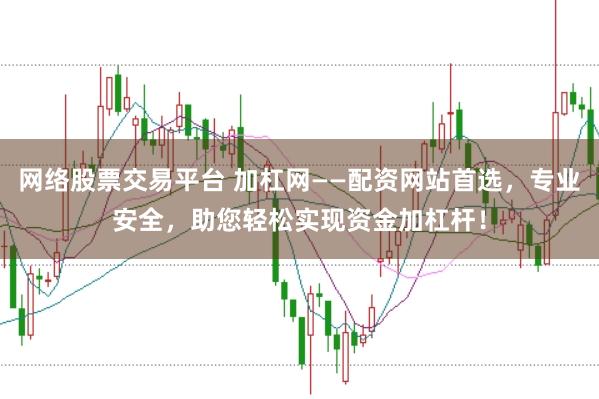网络股票交易平台 加杠网——配资网站首选，专业安全，助您轻松实现资金加杠杆！