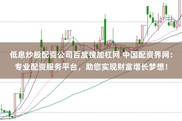 低息炒股配资公司百度搜加杠网 中国配资界网：专业配资服务平台，助您实现财富增长梦想！