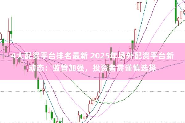 4大配资平台排名最新 2025年场外配资平台新动态：监管加强，投资者需谨慎选择