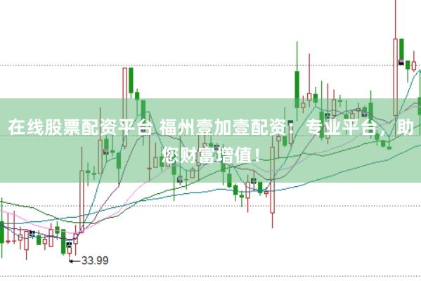 在线股票配资平台 福州壹加壹配资：专业平台，助您财富增值！