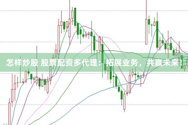 怎样炒股 股票配资多代理：拓展业务，共赢未来！