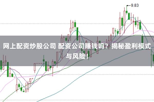 网上配资炒股公司 配资公司赚钱吗？揭秘盈利模式与风险！