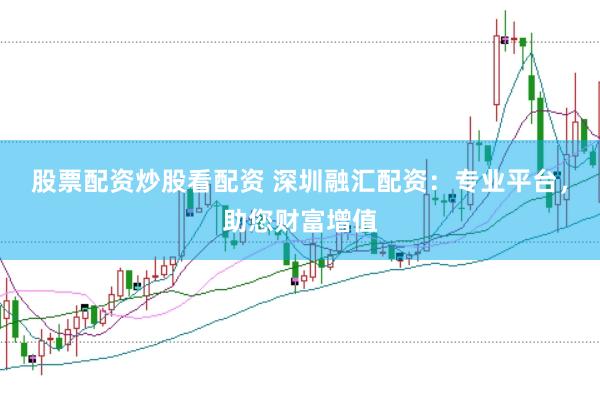 股票配资炒股看配资 深圳融汇配资：专业平台，助您财富增值