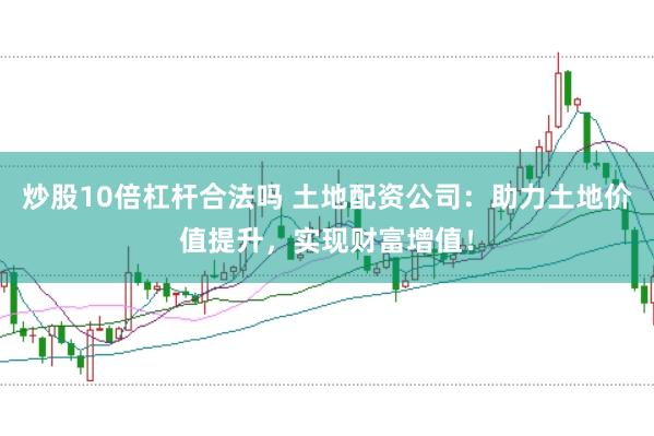炒股10倍杠杆合法吗 土地配资公司：助力土地价值提升，实现财富增值！